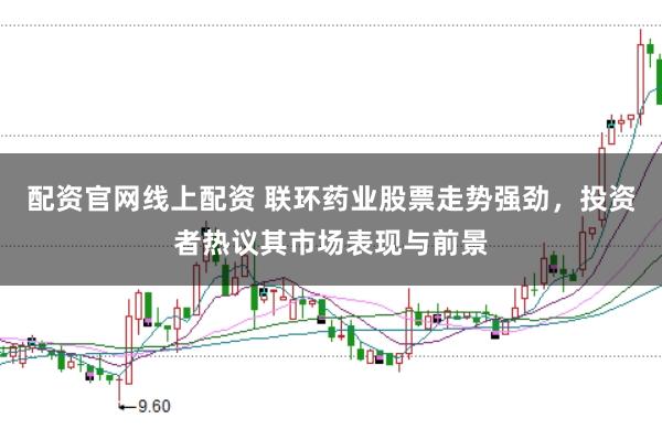 配资官网线上配资 联环药业股票走势强劲，投资者热议其市场表现与前景