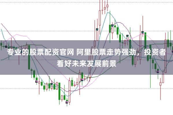 专业的股票配资官网 阿里股票走势强劲，投资者看好未来发展前景