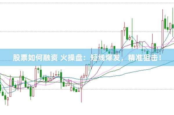 股票如何融资 火操盘：短线爆发，精准狙击！