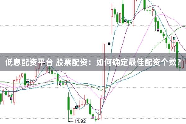 低息配资平台 股票配资：如何确定最佳配资个数？