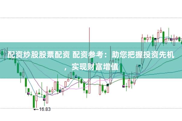 配资炒股股票配资 配资参考：助您把握投资先机，实现财富增值