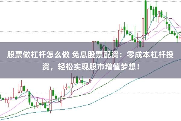 股票做杠杆怎么做 免息股票配资：零成本杠杆投资，轻松实现股市增值梦想！