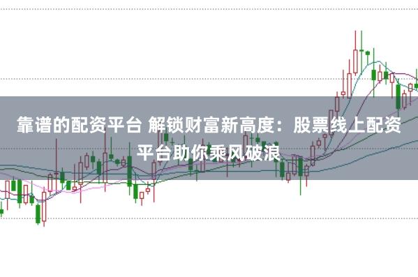 靠谱的配资平台 解锁财富新高度：股票线上配资平台助你乘风破浪