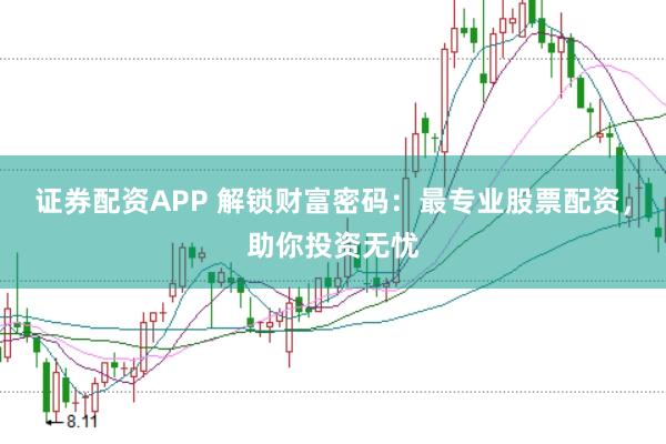 证券配资APP 解锁财富密码：最专业股票配资，助你投资无忧