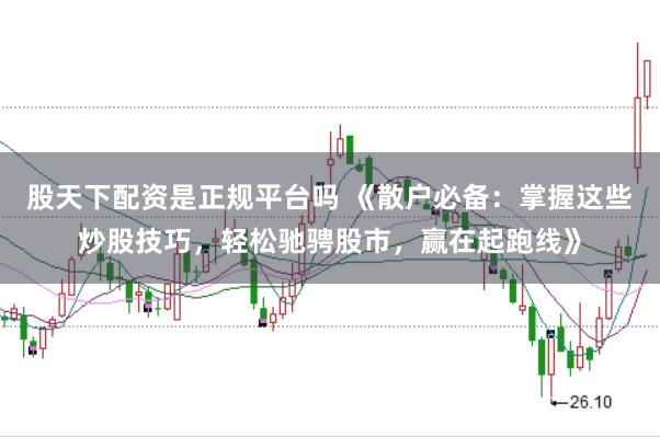 股天下配资是正规平台吗 《散户必备：掌握这些炒股技巧，轻松驰骋股市，赢在起跑线》