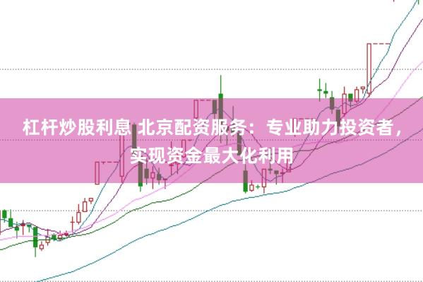 杠杆炒股利息 北京配资服务：专业助力投资者，实现资金最大化利用
