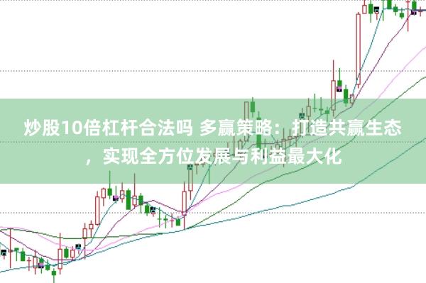 炒股10倍杠杆合法吗 多赢策略：打造共赢生态，实现全方位发展与利益最大化