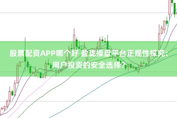 股票配资APP哪个好 盈珑操盘平台正规性探究：用户投资的安全选择？