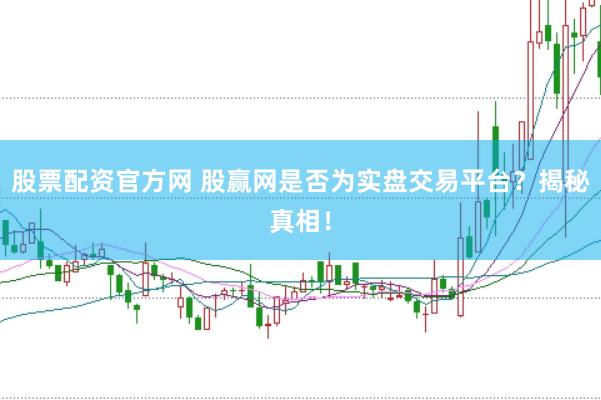 股票配资官方网 股赢网是否为实盘交易平台？揭秘真相！