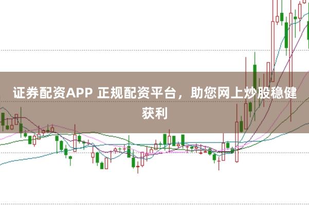 证券配资APP 正规配资平台，助您网上炒股稳健获利