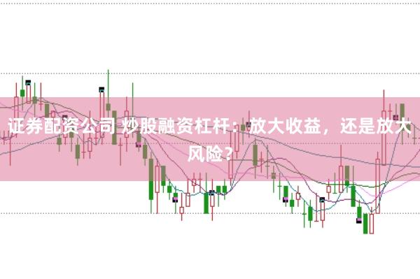 证券配资公司 炒股融资杠杆：放大收益，还是放大风险？