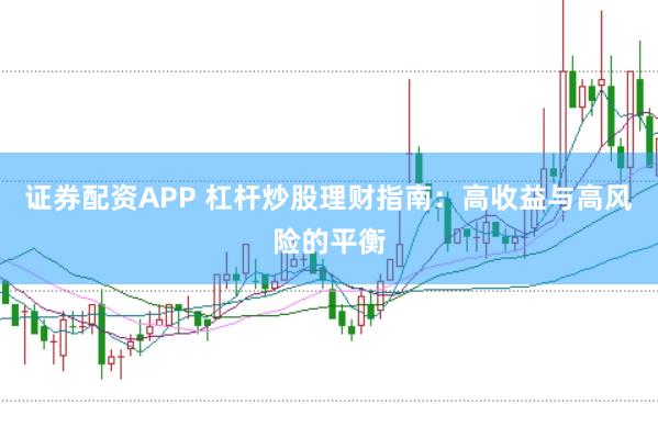 证券配资APP 杠杆炒股理财指南：高收益与高风险的平衡