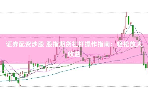证券配资炒股 股指期货杠杆操作指南：轻松放大收益