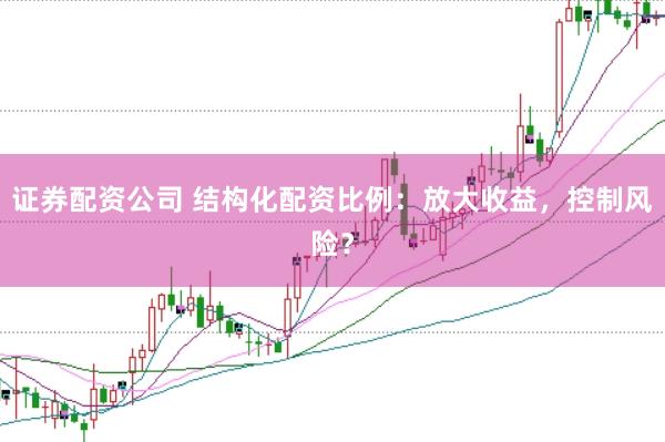 证券配资公司 结构化配资比例：放大收益，控制风险？