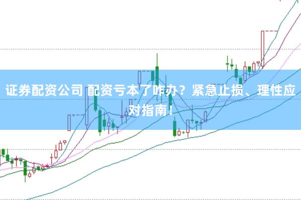 证券配资公司 配资亏本了咋办？紧急止损、理性应对指南！