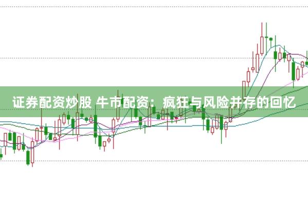 证券配资炒股 牛市配资：疯狂与风险并存的回忆