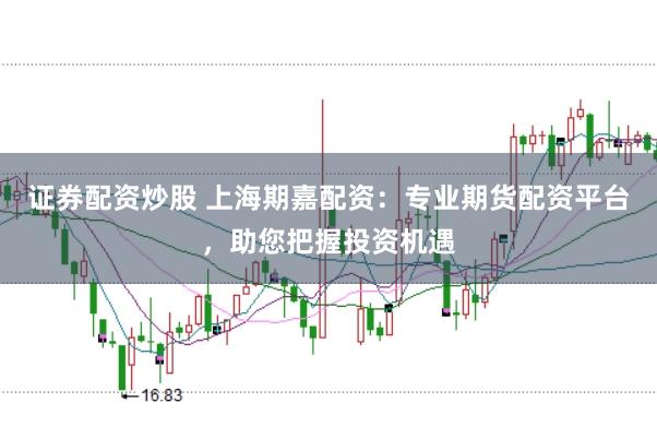 证券配资炒股 上海期嘉配资：专业期货配资平台，助您把握投资机遇