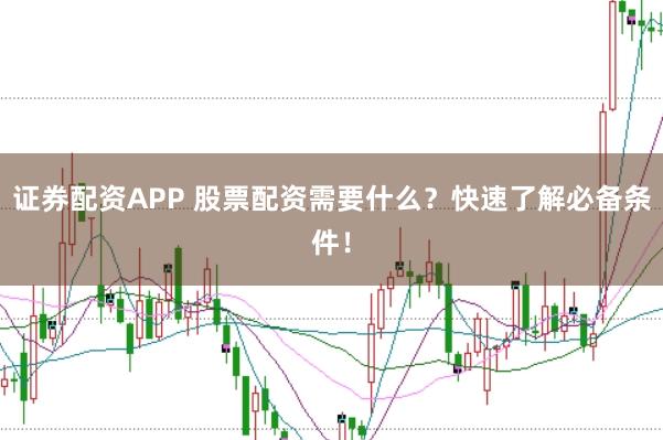 证券配资APP 股票配资需要什么？快速了解必备条件！