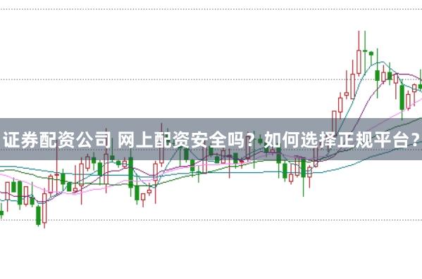 证券配资公司 网上配资安全吗？如何选择正规平台？
