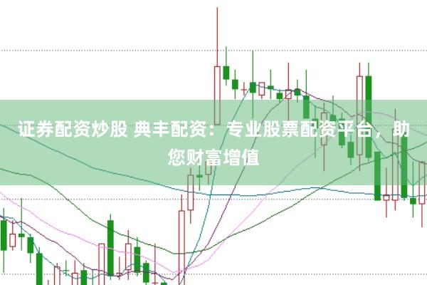 证券配资炒股 典丰配资：专业股票配资平台，助您财富增值