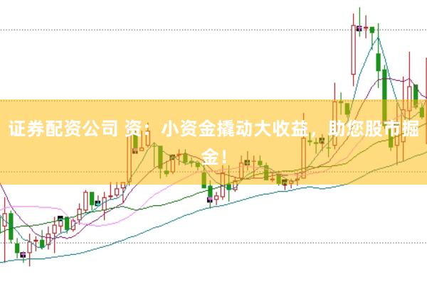 证券配资公司 资：小资金撬动大收益，助您股市掘金！