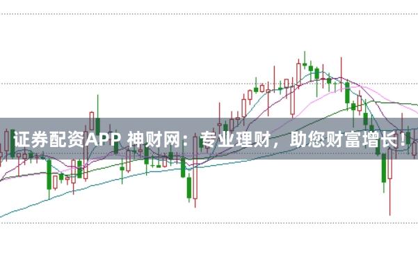 证券配资APP 神财网：专业理财，助您财富增长！