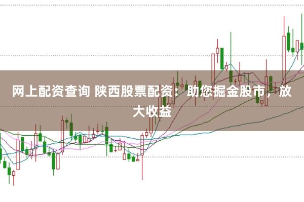 网上配资查询 陕西股票配资：助您掘金股市，放大收益