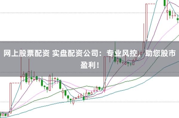 网上股票配资 实盘配资公司：专业风控，助您股市盈利！