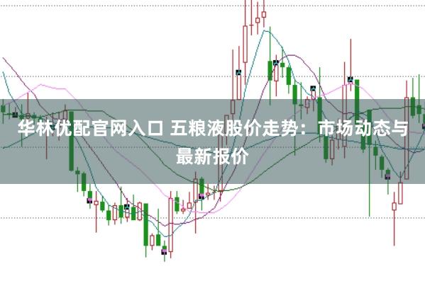华林优配官网入口 五粮液股价走势：市场动态与最新报价