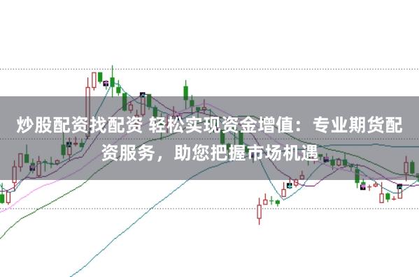 炒股配资找配资 轻松实现资金增值：专业期货配资服务，助您把握市场机遇