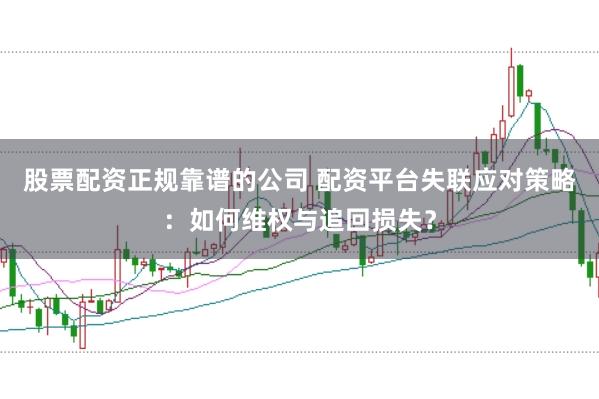 股票配资正规靠谱的公司 配资平台失联应对策略：如何维权与追回损失？