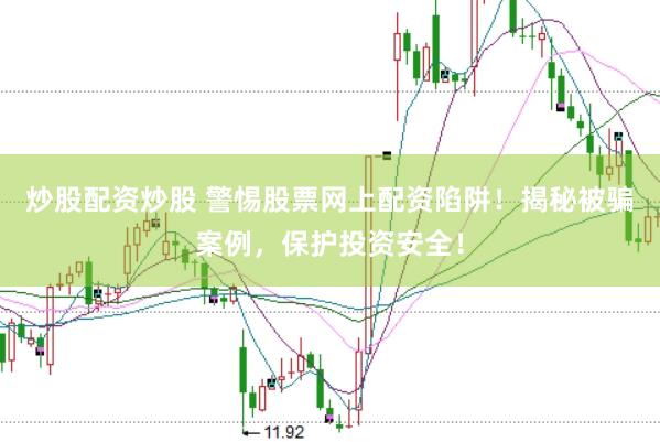 炒股配资炒股 警惕股票网上配资陷阱！揭秘被骗案例，保护投资安全！