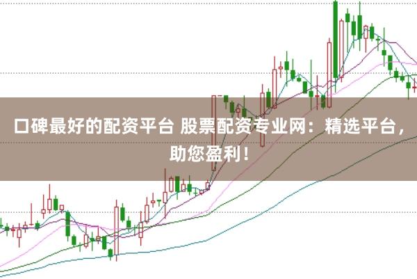 口碑最好的配资平台 股票配资专业网：精选平台，助您盈利！