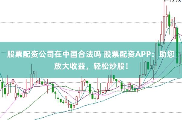 股票配资公司在中国合法吗 股票配资APP：助您放大收益，轻松炒股！