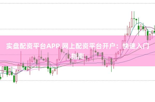 实盘配资平台APP 网上配资平台开户：快速入门指南