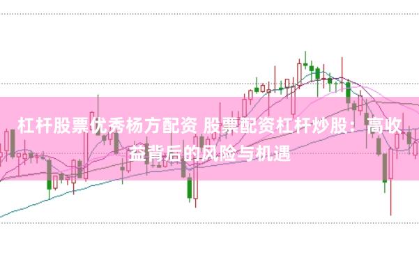 杠杆股票优秀杨方配资 股票配资杠杆炒股：高收益背后的风险与机遇