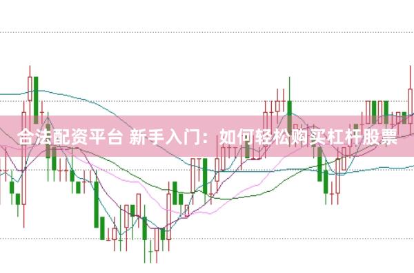 合法配资平台 新手入门：如何轻松购买杠杆股票