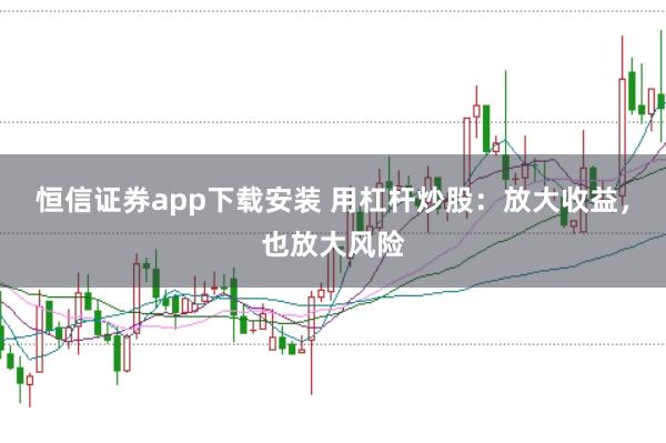 恒信证券app下载安装 用杠杆炒股：放大收益，也放大风险
