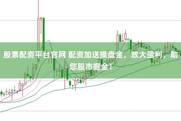 股票配资平台官网 配资加送操盘金，放大盈利，助您股市掘金！