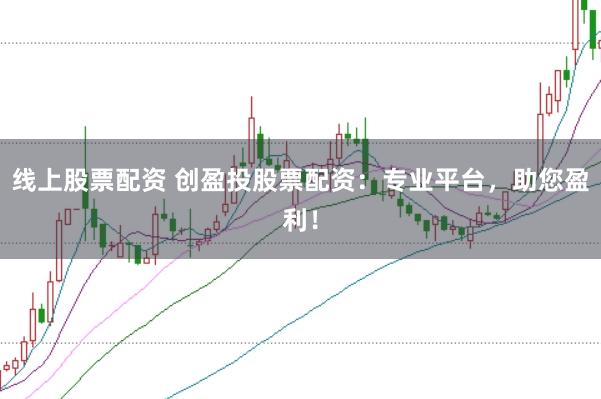 线上股票配资 创盈投股票配资：专业平台，助您盈利！