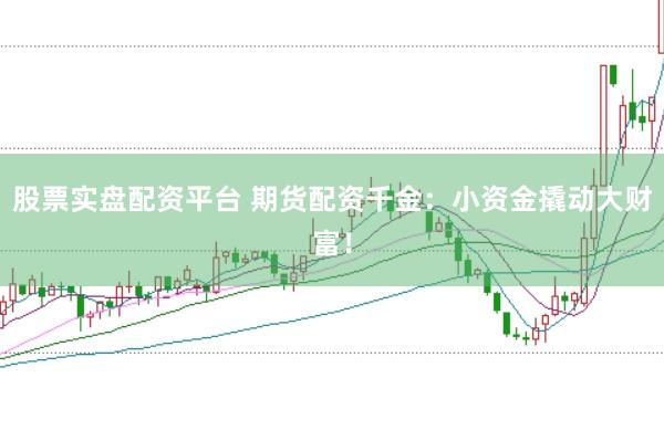 股票实盘配资平台 期货配资千金：小资金撬动大财富！