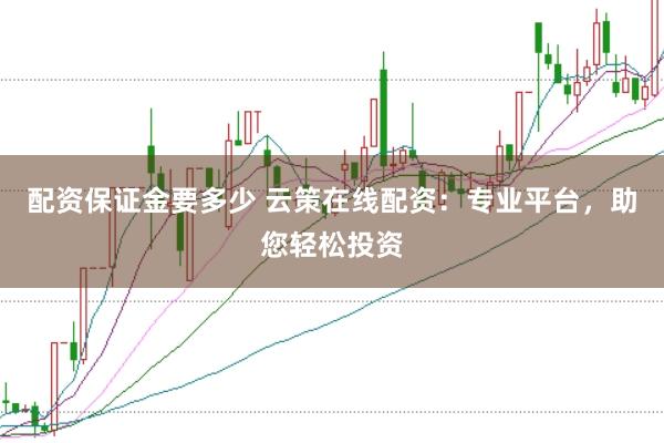 配资保证金要多少 云策在线配资：专业平台，助您轻松投资