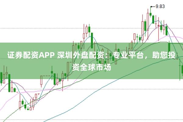 证券配资APP 深圳外盘配资：专业平台，助您投资全球市场