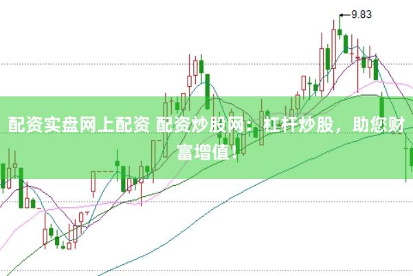 配资实盘网上配资 配资炒股网：杠杆炒股，助您财富增值！