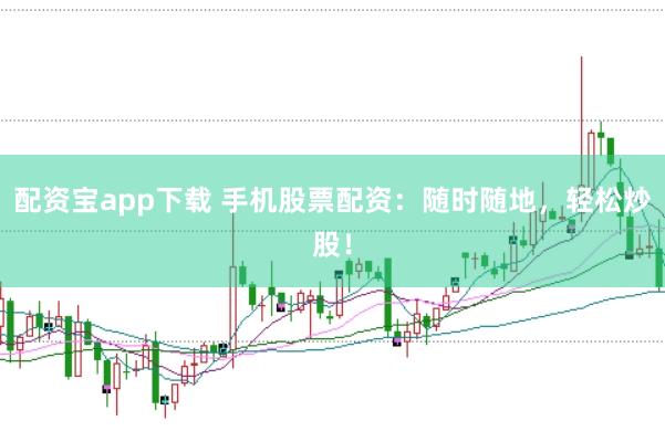 配资宝app下载 手机股票配资：随时随地，轻松炒股！