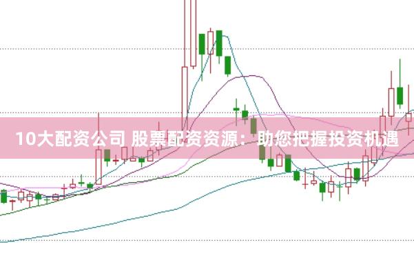 10大配资公司 股票配资资源：助您把握投资机遇