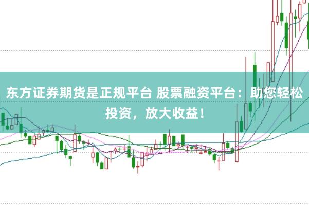 东方证券期货是正规平台 股票融资平台：助您轻松投资，放大收益！