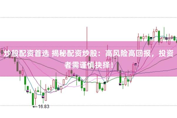 炒股配资首选 揭秘配资炒股：高风险高回报，投资者需谨慎抉择！