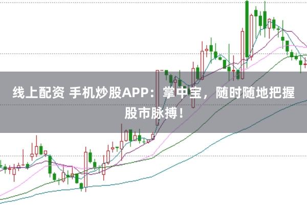 线上配资 手机炒股APP：掌中宝，随时随地把握股市脉搏！