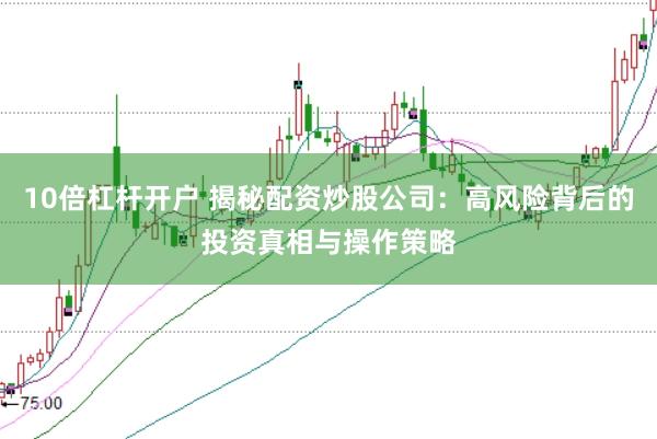 10倍杠杆开户 揭秘配资炒股公司：高风险背后的投资真相与操作策略
